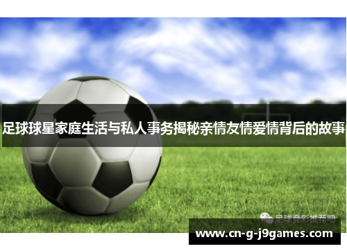 足球球星家庭生活与私人事务揭秘亲情友情爱情背后的故事 足球球星家庭生活与私人事务揭秘亲情友情爱情背后的故事