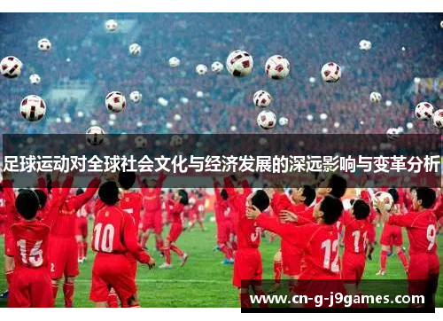 足球运动对全球社会文化与经济发展的深远影响与变革分析 足球运动对全球社会文化与经济发展的深远影响与变革分析