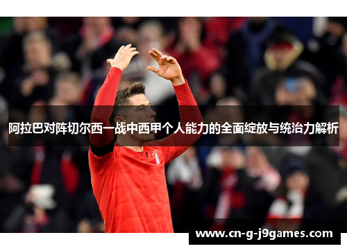 阿拉巴对阵切尔西一战中西甲个人能力的全面绽放与统治力解析 阿拉巴对阵切尔西一战中西甲个人能力的全面绽放与统治力解析