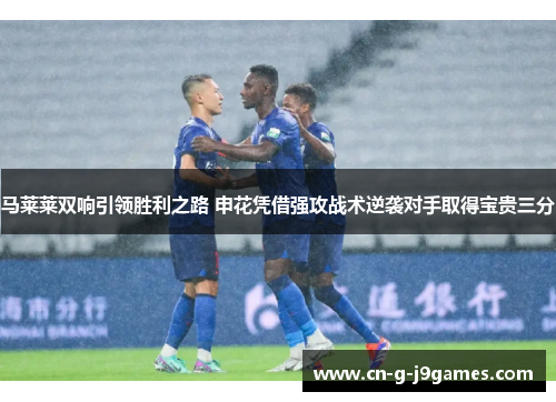 马莱莱双响引领胜利之路 申花凭借强攻战术逆袭对手取得宝贵三分 马莱莱双响引领胜利之路 申花凭借强攻战术逆袭对手取得宝贵三分