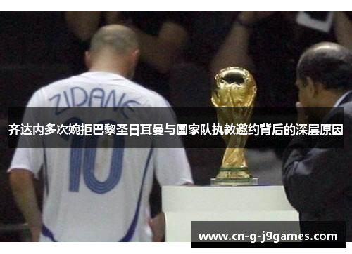 齐达内多次婉拒巴黎圣日耳曼与国家队执教邀约背后的深层原因 齐达内多次婉拒巴黎圣日耳曼与国家队执教邀约背后的深层原因