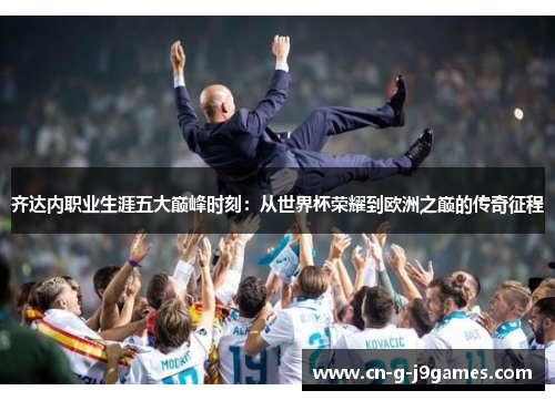 齐达内职业生涯五大巅峰时刻:从世界杯荣耀到欧洲之巅的传奇征程 齐达内职业生涯五大巅峰时刻:从世界杯荣耀到欧洲之巅的传奇征程